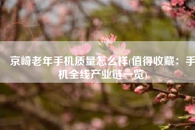 京崎老年手机质量怎么样(值得收藏：手机全线产业链一览)