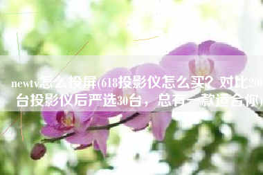 newtv怎么投屏(618投影仪怎么买？对比200台投影仪后严选30台，总有一款适合你)
