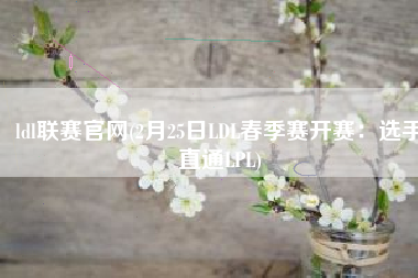 ldl联赛官网(2月25日LDL春季赛开赛：选手直通LPL)