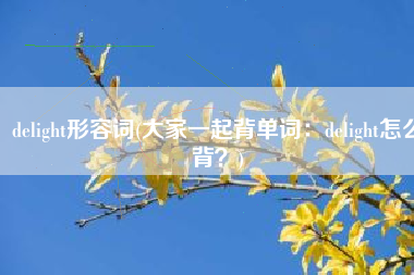 delight形容词(大家一起背单词：delight怎么背？)