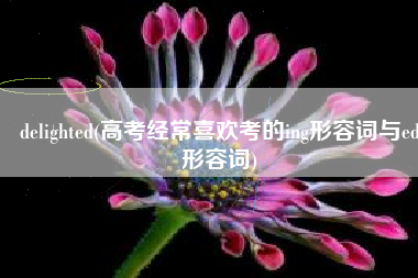 delighted(高考经常喜欢考的ing形容词与ed形容词)