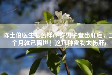 陈士俊医生怎么样(37岁男子查出肝癌，三个月就已离世！这几种食物太伤肝)