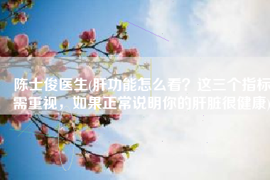 陈士俊医生(肝功能怎么看？这三个指标需重视，如果正常说明你的肝脏很健康)