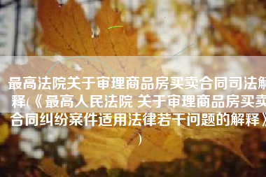 最高法院关于审理商品房买卖合同司法解释(《最高人民法院 关于审理商品房买卖合同纠纷案件适用法律若干问题的解释》)