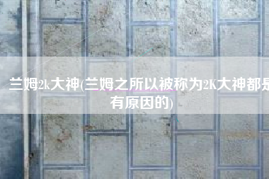 兰姆2k大神(兰姆之所以被称为2K大神都是有原因的)