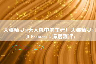 大疆精灵4(无人机中的王者！大疆精灵4 DJI Phantom 4 深度测评)