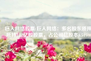巨人网络股票(巨人网络：多名股东质押所持1.32亿股股票，占公司总股本6.54%)