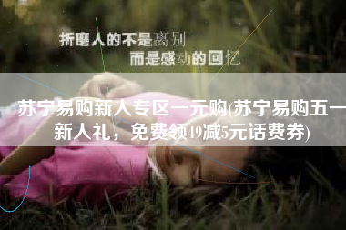 苏宁易购新人专区一元购(苏宁易购五一新人礼，免费领49减5元话费券)