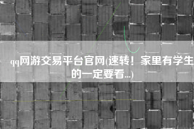 qq网游交易平台官网(速转！家里有学生的一定要看...)