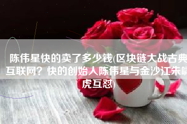 陈伟星快的卖了多少钱(区块链大战古典互联网？快的创始人陈伟星与金沙江朱啸虎互怼)