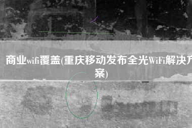 商业wifi覆盖(重庆移动发布全光WiFi解决方案)