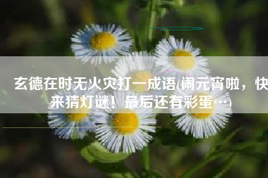 玄德在时无火灾打一成语(闹元宵啦，快来猜灯谜！最后还有彩蛋…)
