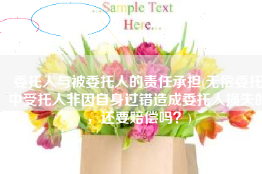 委托人与被委托人的责任承担(无偿委托中受托人非因自身过错造成委托人损失的，还要赔偿吗？)