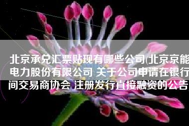 北京承兑汇票贴现有哪些公司(北京京能电力股份有限公司 关于公司申请在银行间交易商协会 注册发行直接融资的公告)