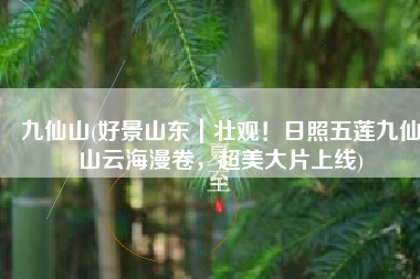 九仙山(好景山东｜壮观！日照五莲九仙山云海漫卷，超美大片上线)