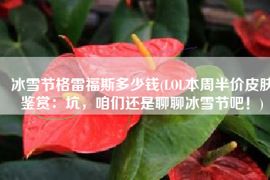 冰雪节格雷福斯多少钱(LOL本周半价皮肤鉴赏：坑，咱们还是聊聊冰雪节吧！)