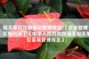 报关单位注册登记管理规定(【企业管理】实施问答｜《中华人民共和国海关报关单位备案管理规定》)