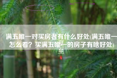 满五唯一对买房者有什么好处(满五唯一怎么看？买满五唯一的房子有啥好处)