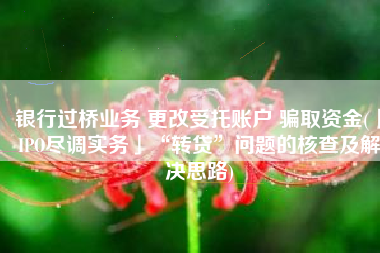 银行过桥业务 更改受托账户 骗取资金(「IPO尽调实务」“转贷”问题的核查及解决思路)