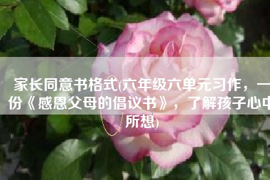 家长同意书格式(六年级六单元习作，一份《感恩父母的倡议书》，了解孩子心中所想)