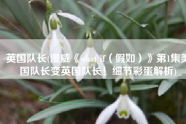 英国队长(漫威《what if（假如）》第1集美国队长变英国队长！细节彩蛋解析)
