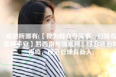 戒同所哪有(【我为群众办实事，扫除毒害保平安】黔西南州强戒所：综合矫治除毒瘾，规范管理育新人)