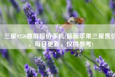 三星9250曲屏报价手机(最新苹果三星售价，每日更新，仅供参考)