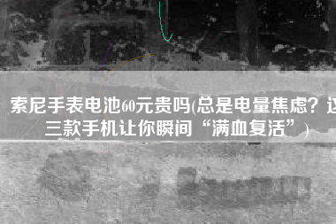 索尼手表电池60元贵吗(总是电量焦虑？这三款手机让你瞬间“满血复活”)