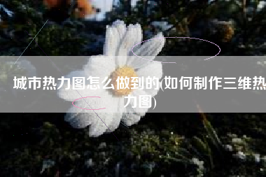 城市热力图怎么做到的(如何制作三维热力图)