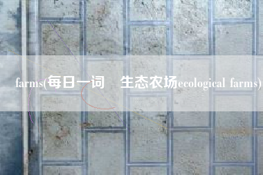 farms(每日一词∣生态农场ecological farms)