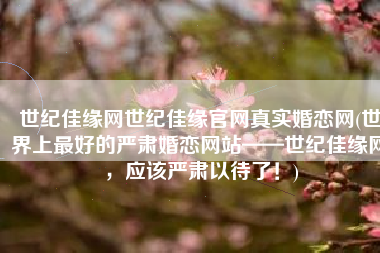 世纪佳缘网世纪佳缘官网真实婚恋网(世界上最好的严肃婚恋网站——世纪佳缘网，应该严肃以待了！)
