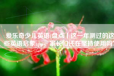爱乐奇少儿英语(盘点丨这一年测过的这些英语启蒙app，家长们还在坚持使用吗？)