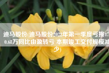 迪马股份(迪马股份2022年第一季度亏损4750.68万同比由盈转亏 本期竣工交付规模减少)
