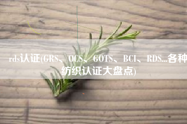 rds认证(GRS、OCS、GOTS、BCI、RDS...各种纺织认证大盘点)