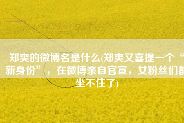 郑爽的微博名是什么(郑爽又喜提一个“新身份”，在微博亲自官宣，女粉丝们都坐不住了)
