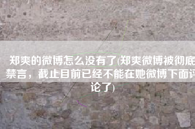 郑爽的微博怎么没有了(郑爽微博被彻底禁言，截止目前已经不能在她微博下面评论了)