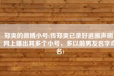 郑爽的微博小号(传郑爽已录好退圈声明，网上曝出其多个小号，多以前男友名字命名)