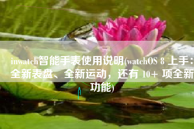 inwatch智能手表使用说明(watchOS 8 上手：全新表盘、全新运动，还有 10+ 项全新功能)
