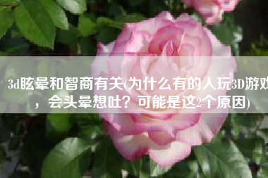 3d眩晕和智商有关(为什么有的人玩3D游戏，会头晕想吐？可能是这2个原因)