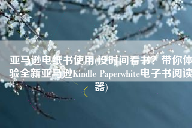亚马逊电纸书使用(没时间看书？带你体验全新亚马逊Kindle Paperwhite电子书阅读器)