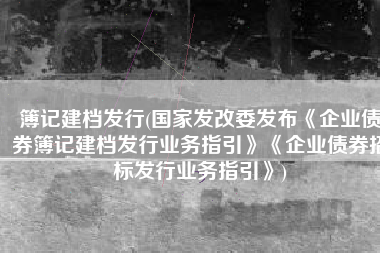 簿记建档发行(国家发改委发布《企业债券簿记建档发行业务指引》《企业债券招标发行业务指引》)