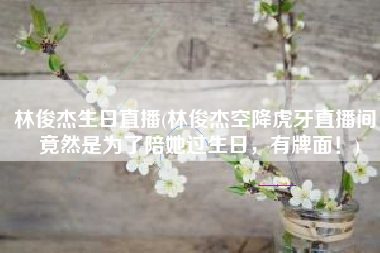 林俊杰生日直播(林俊杰空降虎牙直播间，竟然是为了陪她过生日，有牌面！)