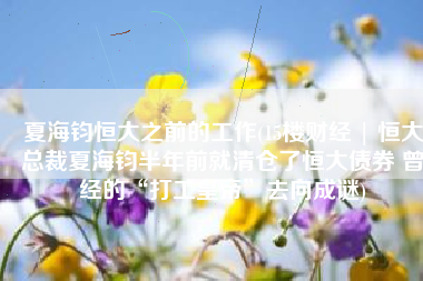 夏海钧恒大之前的工作(15楼财经 | 恒大总裁夏海钧半年前就清仓了恒大债券 曾经的“打工皇帝”去向成谜)