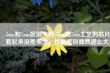 5nm和7nm区别大吗(5nm和7nm工艺的芯片看起来没差多少，性能差别竟然这么大)
