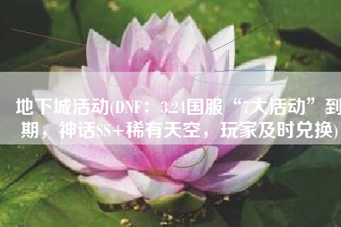 地下城活动(DNF：3.24国服“7大活动”到期，神话SS+稀有天空，玩家及时兑换)
