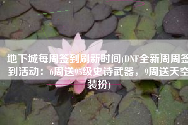 地下城每周签到刷新时间(DNF全新周周签到活动：6周送95级史诗武器，9周送天空装扮)