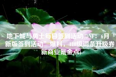 地下城与勇士每日签到活动(DNF：6月“新版签到活动”爆料，110级词条升级券，新商业氪金点)