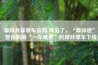 摩拜共享单车官网(再见了，“摩拜橙”！曾在济南“一车难求”的摩拜单车下线)