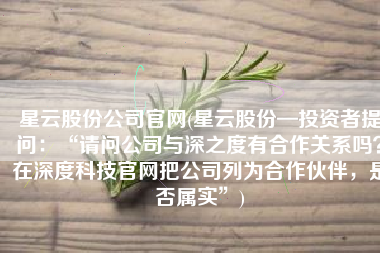 星云股份公司官网(星云股份—投资者提问：“请问公司与深之度有合作关系吗？在深度科技官网把公司列为合作伙伴，是否属实”)