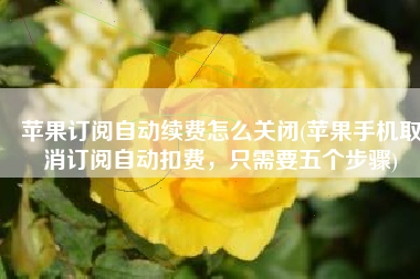 苹果订阅自动续费怎么关闭(苹果手机取消订阅自动扣费，只需要五个步骤)